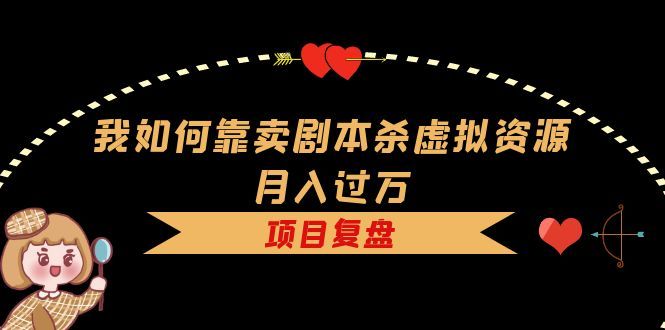 我如何靠卖剧本杀虚拟资源月入过万，复盘资料+引流+如何变现+案例-靠谱项目库