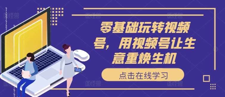 零基础玩转视频号，用视频号让生意重焕生机-靠谱项目库