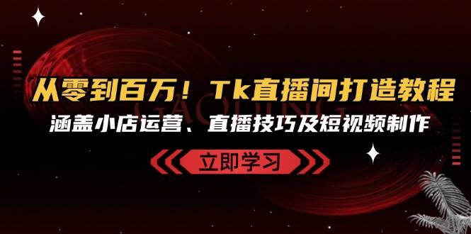 （13098期）从零到百万！Tk直播间打造教程，涵盖小店运营、直播技巧及短视频制作-靠谱项目库