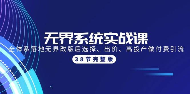 （9992期）无界系统实战课：全体系落地无界改版后选择、出价、高投产做付费引流-38节-靠谱项目库