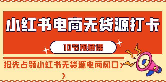 （9015期）小红书电商-无货源打卡，抢先占领小红书无货源电商风口（10节课）-靠谱项目库