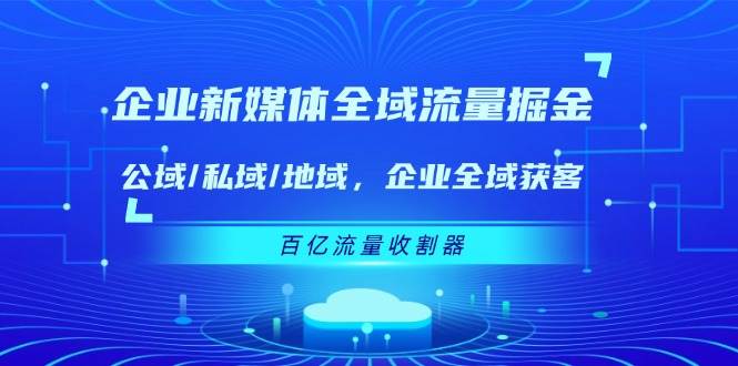 （11666期）企业 新媒体 全域流量掘金：公域/私域/地域 企业全域获客 百亿流量 收割器-靠谱项目库