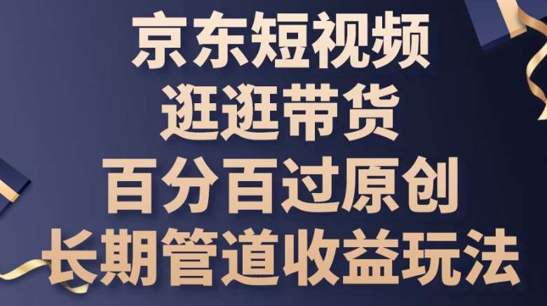 京东短视频逛逛带货百分百过原创，长期管道收益玩法【揭秘】-靠谱项目库