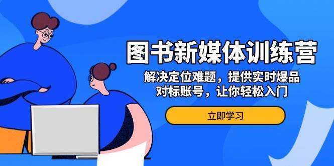 图书新媒体训练营，解决定位难题，提供实时爆品、对标账号，让你轻松入门-靠谱项目库