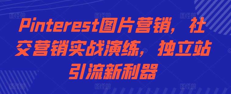 Pinterest图片营销，社交营销实战演练，独立站引流新利器-靠谱项目库