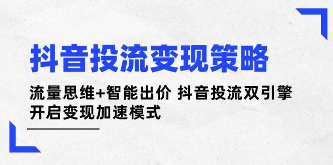 （14325期）抖音投流变现策略：流量思维+智能出价 抖音投流双引擎 开启变现加速模式-靠谱项目库