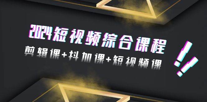 2024短视频综合课程，剪辑课+抖加课+短视频课（48节）-靠谱项目库