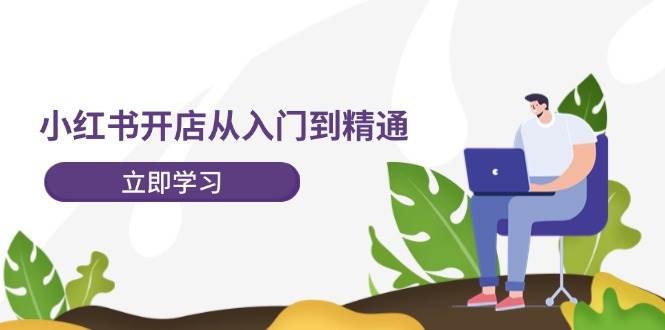 （12045期）小红书开店从入门到精通，快速掌握小红书店铺运营，实现开店创收-202节课-靠谱项目库