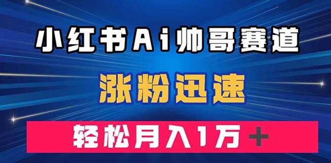 （7800期）小红书AI帅哥赛道 ，涨粉迅速，轻松月入万元（附软件）-靠谱项目库