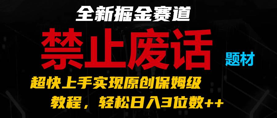 全新掘金赛道 禁止废话题材，超快上手实现原创保姆级教程，轻松日入3位数++-靠谱项目库