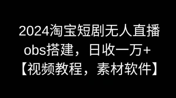2024淘宝短剧无人直播，obs搭建，日收一万+【视频教程+素材+软件】【揭秘】-靠谱项目库