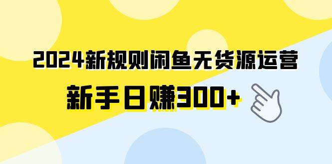 2024新规则闲鱼无货源运营新手日赚300+-靠谱项目库