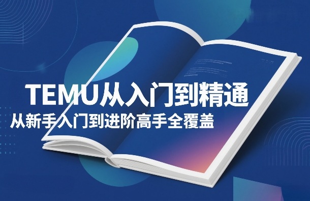 TEMU从入门到精通，从新手入门到进阶高手全覆盖-靠谱项目库