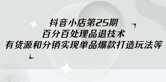 抖音小店-第25期，百分百处理品退技术，有货源和分销实现单品爆款打造玩法-靠谱项目库