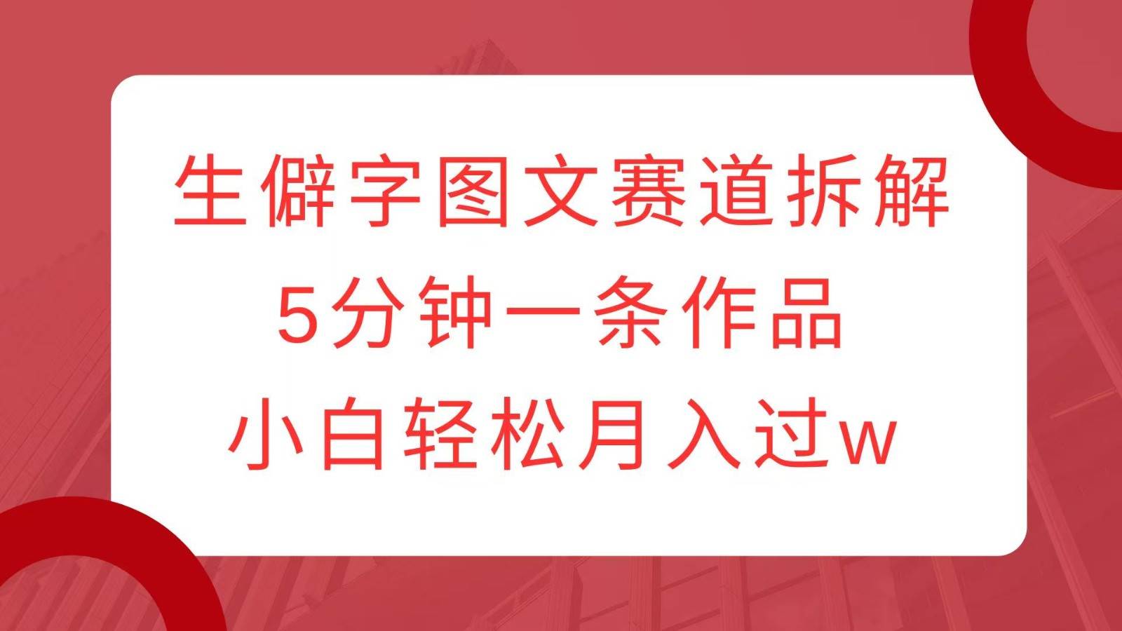 生僻字图文赛道拆解，5分钟一条作品，小白轻松月入过w-靠谱项目库