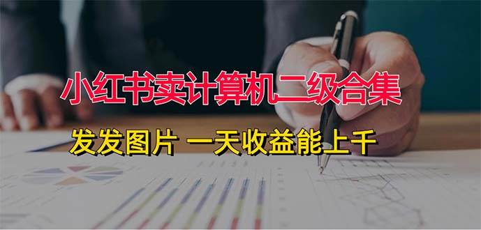 （12228期）小红书卖计算机二级合集，发发图片 一天收益能上千-靠谱项目库