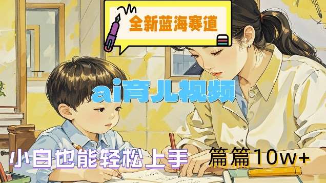 全新蓝海赛道-ai育儿视频，小白也能轻松上手，篇篇10w+【揭秘】-靠谱项目库