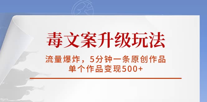 毒文案升级玩法，流量爆炸，5分钟一条原创作品，单个作品变现500+-靠谱项目库