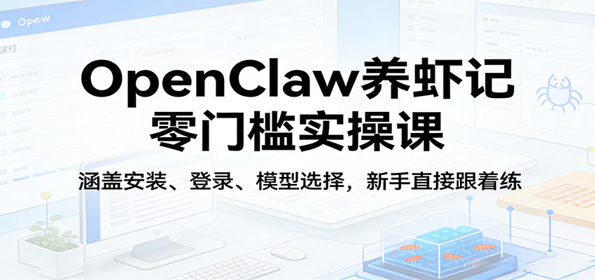 OpenClaw养虾记零门槛实操课：涵盖安装、登录、模型选择，新手直接跟着练-靠谱项目库