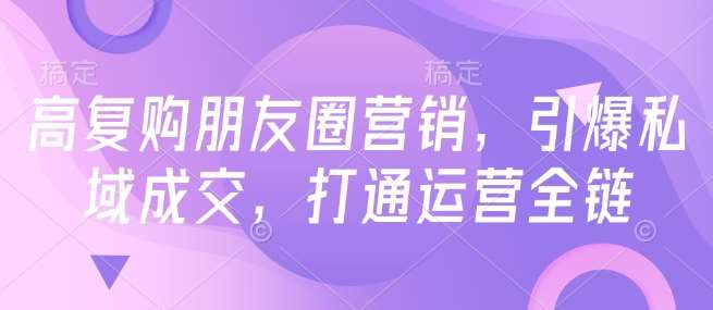 高复购朋友圈营销，引爆私域成交，打通运营全链-靠谱项目库