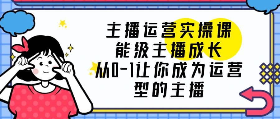 主播运营实操课，能级-主播成长，从0-1让你成为运营型的主播-靠谱项目库