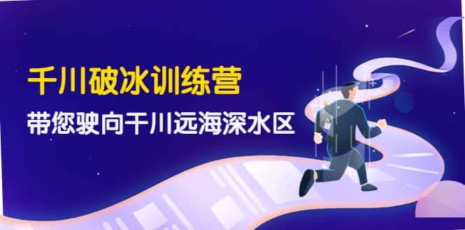 千川破冰训练营，带您驶向干川远海深水区-价值499元-靠谱项目库