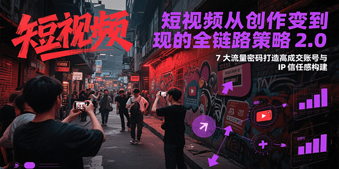 短视频从创作到变现的全链路策略2.0，7大流量密码构建IP信任感打造高成交账号-靠谱项目库