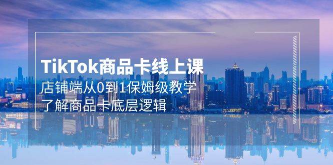 Tk商品卡线上课，店铺端从0到1保姆级教学，了解商品卡底层逻辑（20节）-靠谱项目库