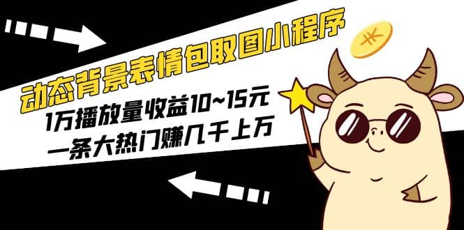 动态背景表情包取图小程序，1万播放量收益10~15元-靠谱项目库