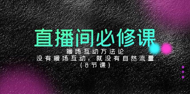 （9209期）直播间必修课：暖场互动方法论，没有暖场互动，就没有自然流量（8节课）-靠谱项目库