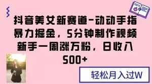 抖音美女新赛道-动动手指暴力掘金，5分钟制作视频，新手一周涨万粉，日收入500+【揭秘】-靠谱项目库