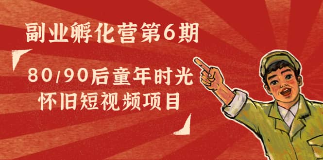 副业孵化营第6期：80/90后童年时光怀旧短视频项目-靠谱项目库