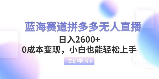 蓝海赛道拼多多无人直播，日入2600+，0成本变现，小白也能轻松上手-靠谱项目库