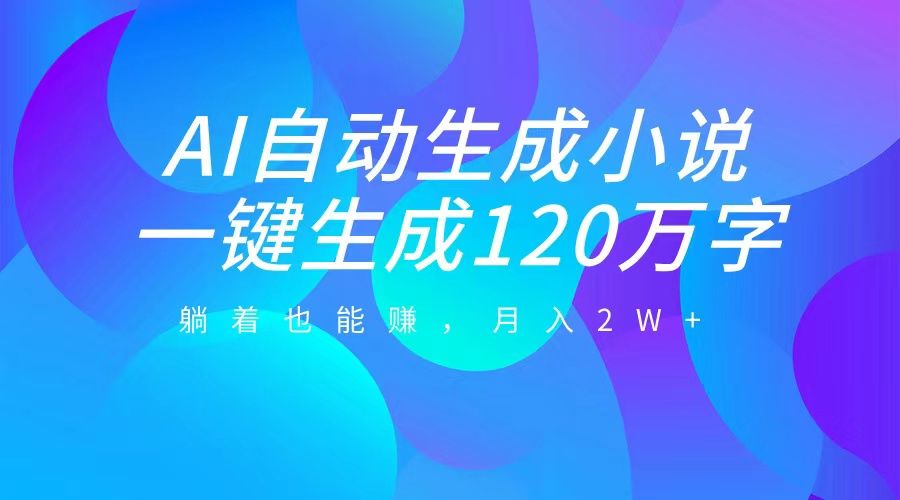 AI自动写小说，一键生成120万字，躺着也能赚，月入2W+-靠谱项目库