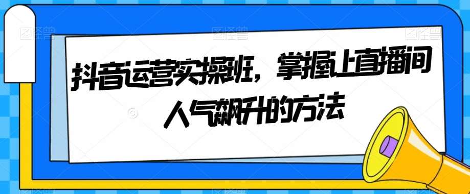 抖音运营实操班，掌握让直播间人气飙升的方法-靠谱项目库