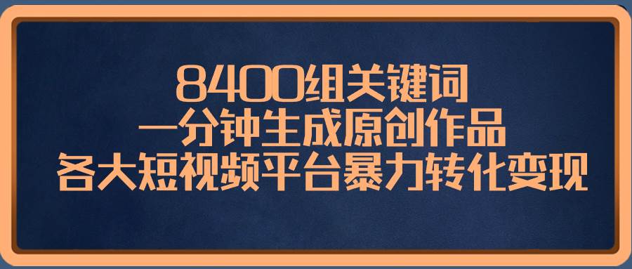 8400组关键词，一分钟生成原创作品，各大短视频平台暴力转化变现-靠谱项目库