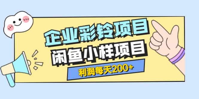 最新企业彩铃项目+闲鱼小样项目，利润每天200+轻轻松松，纯视频拆解玩法-靠谱项目库