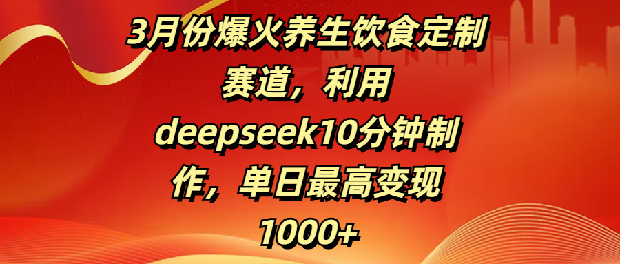 3月份爆火养生饮食定制赛道，利用deepseek10分钟制作，单日最高变现1000+-靠谱项目库