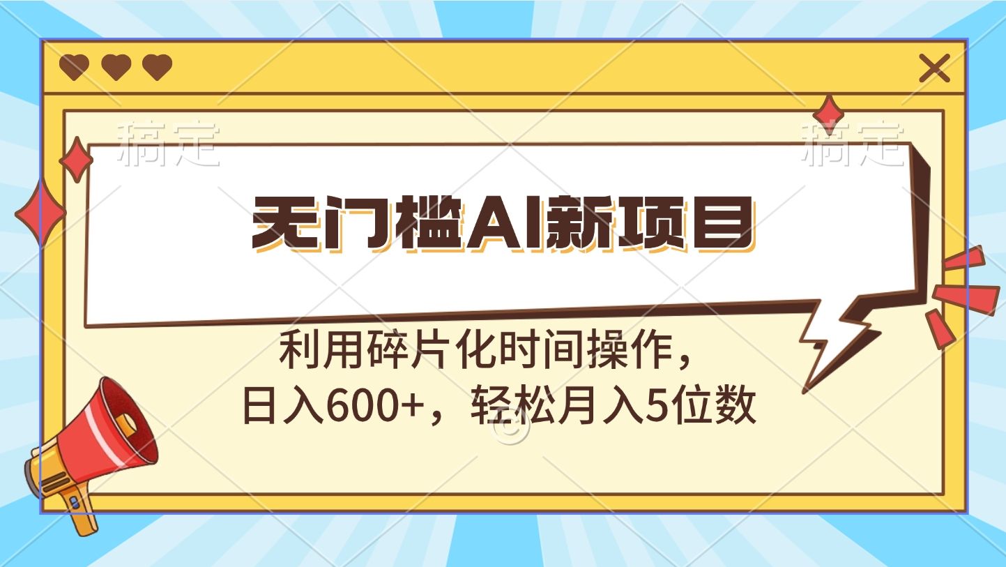 无门槛AI新项目，利用碎片化时间操作，日入600+，轻松月入5位数-靠谱项目库