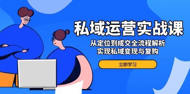 私域运营实战课，从定位到成交全流程解析，实现私域变现与复购-靠谱项目库