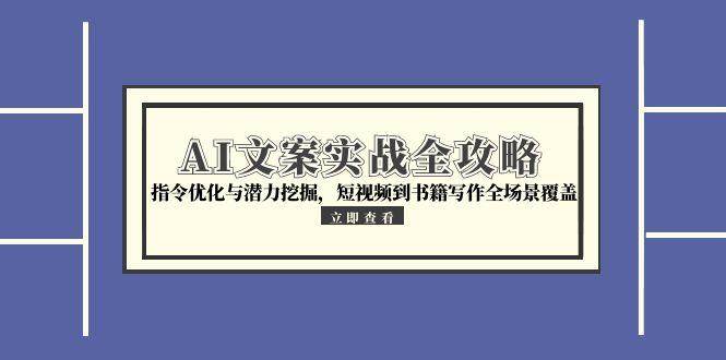 AI文案实战全攻略，指令优化与潜力挖掘，短视频到书籍写作全场景覆盖-靠谱项目库