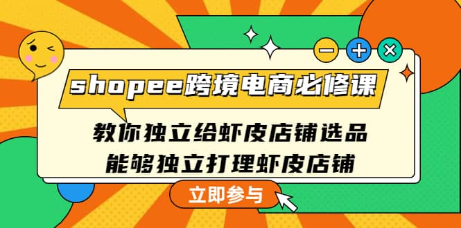 shopee跨境电商必修课：教你独立给虾皮店铺选品，能够独立打理虾皮店铺-靠谱项目库