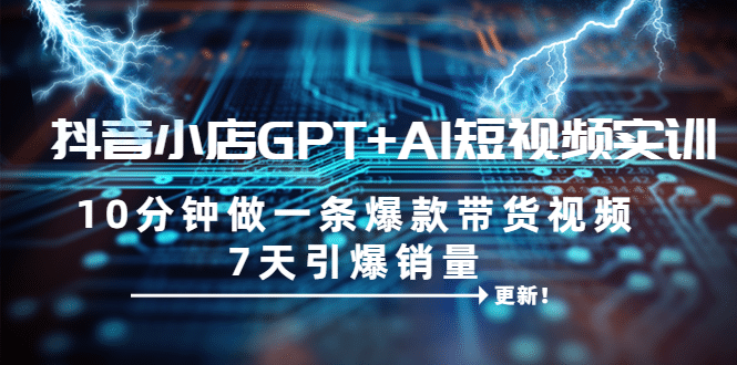 抖音小店GPT+AI短视频实训 10分钟做一条爆款带货视频 7天引爆销量（更新）-靠谱项目库