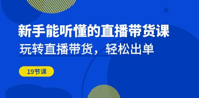 新手能听懂的直播带货课：玩转直播带货，轻松出单（19节课）-靠谱项目库