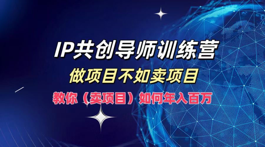 IP共创导师训练营，如何实现年入百万，做项目不如卖项目，教你（卖项目）-靠谱项目库