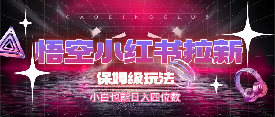 悟空小红书拉新，保姆级玩法，小白也能日入四位数-靠谱项目库