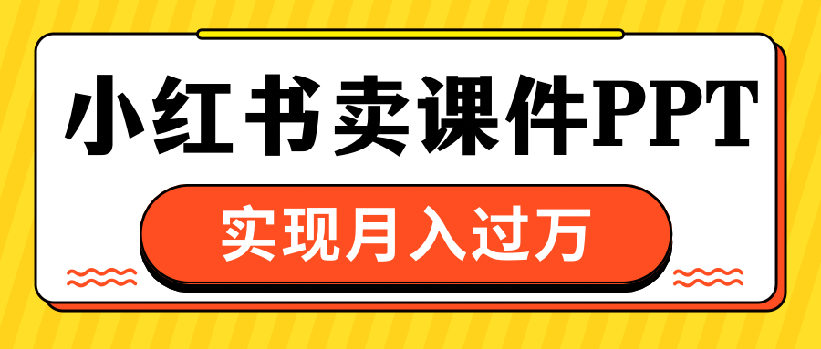 小红书卖课件ppt，实现月入过万-靠谱项目库
