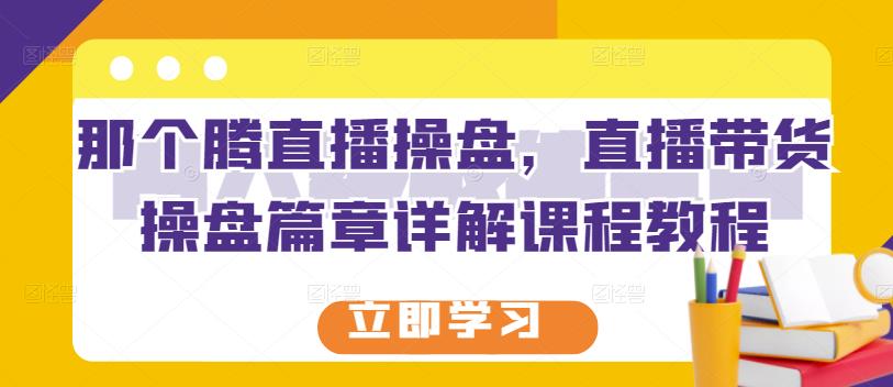 那个腾直播操盘，直播带货操盘篇章详解课程教程-靠谱项目库