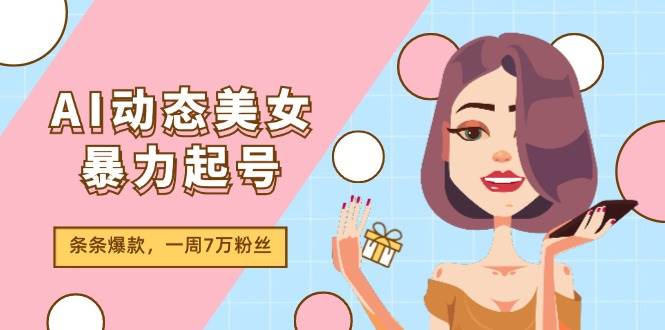 （11705期）AI动态美女暴力起号2.0，新赛道原创作品，条条爆款，一周7万粉丝-靠谱项目库