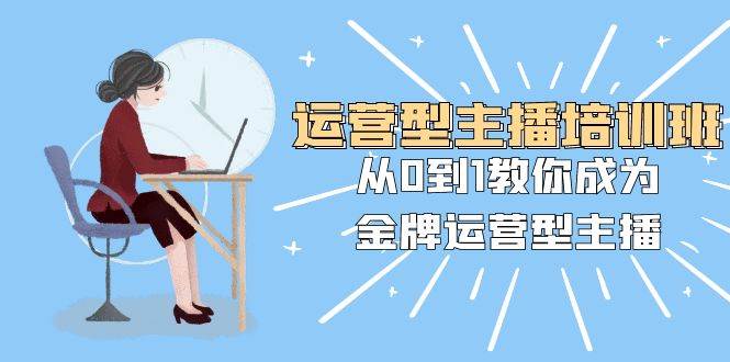 运营型主播培训班：从0到1教你成为金牌运营型主播（25节课）-靠谱项目库